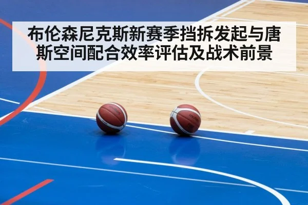 布伦森尼克斯新赛季挡拆发起与唐斯空间配合效率评估及战术前景