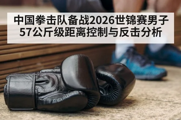 中国拳击队备战2026世锦赛男子57公斤级距离控制与反击分析