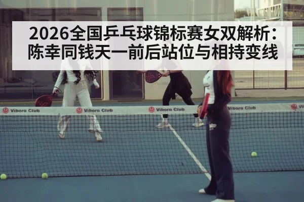 2026全国乒乓球锦标赛女双解析:陈幸同钱天一前后站位与相持变线