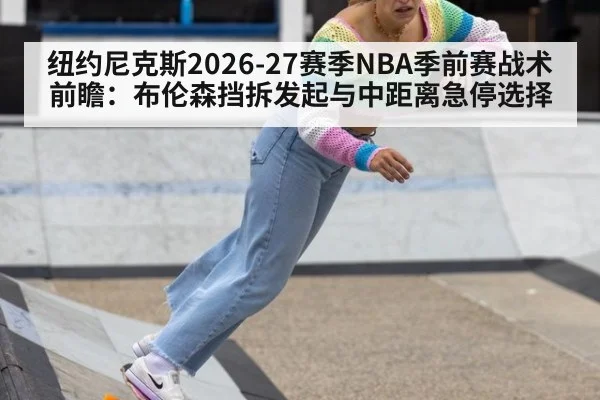纽约尼克斯2026-27赛季NBA季前赛战术前瞻:布伦森挡拆发起与中距离急停选择