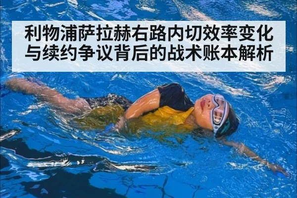 利物浦萨拉赫右路内切效率变化与续约争议背后的战术账本解析