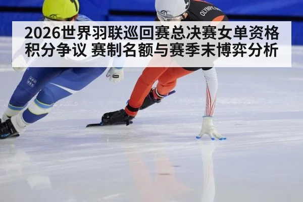 2026世界羽联巡回赛总决赛女单资格积分争议 赛制名额与赛季末博弈分析